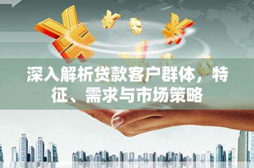灌南深入解析贷款客户群体，特征、需求与市场策略
