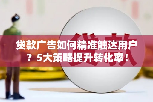 灌南贷款广告如何精准触达用户？5大策略提升转化率！