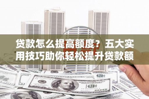 灌南贷款怎么提高额度？五大实用技巧助你轻松提升贷款额度
