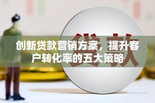 灌南创新贷款营销方案，提升客户转化率的五大策略