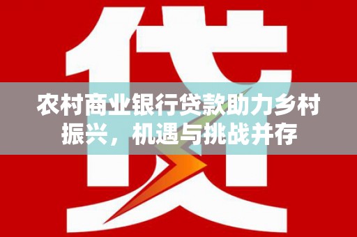 灌南农村商业银行贷款助力乡村振兴，机遇与挑战并存