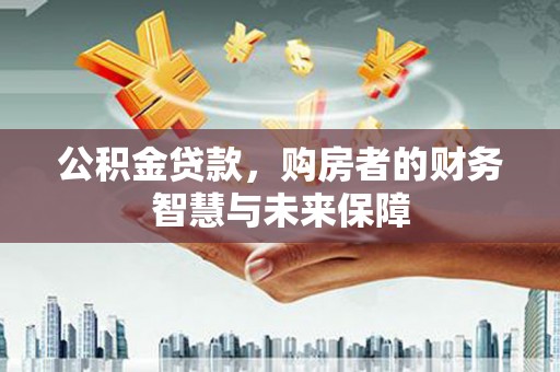 灌南公积金贷款，购房者的财务智慧与未来保障
