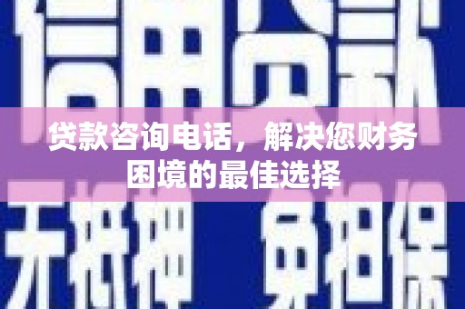 灌南贷款咨询电话，解决您财务困境的最佳选择