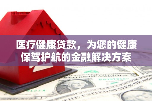 灌南医疗健康贷款，为您的健康保驾护航的金融解决方案