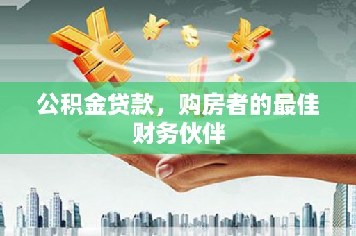 灌南公积金贷款，购房者的最佳财务伙伴