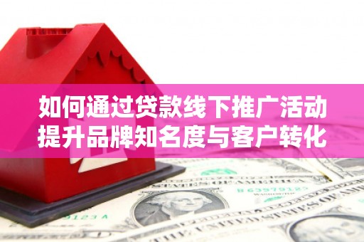 灌南如何通过贷款线下推广活动提升品牌知名度与客户转化率