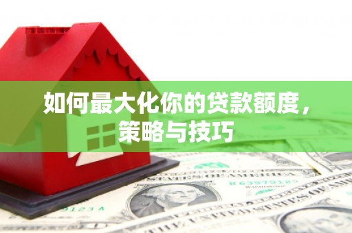 灌南如何最大化你的贷款额度，策略与技巧