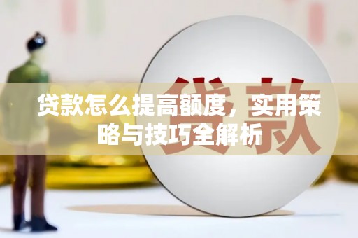 灌南贷款怎么提高额度，实用策略与技巧全解析