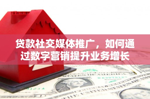灌南贷款社交媒体推广，如何通过数字营销提升业务增长