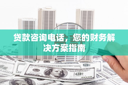 灌南贷款咨询电话，您的财务解决方案指南