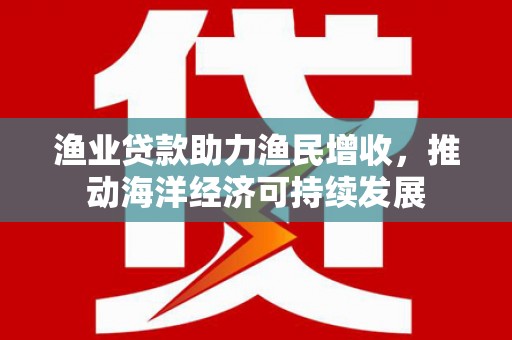 灌南渔业贷款助力渔民增收，推动海洋经济可持续发展