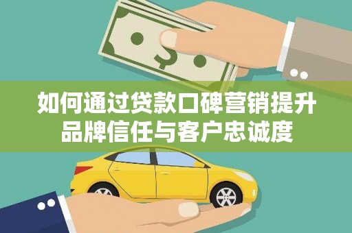 灌南如何通过贷款口碑营销提升品牌信任与客户忠诚度