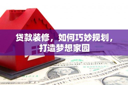 灌南贷款装修，如何巧妙规划，打造梦想家园