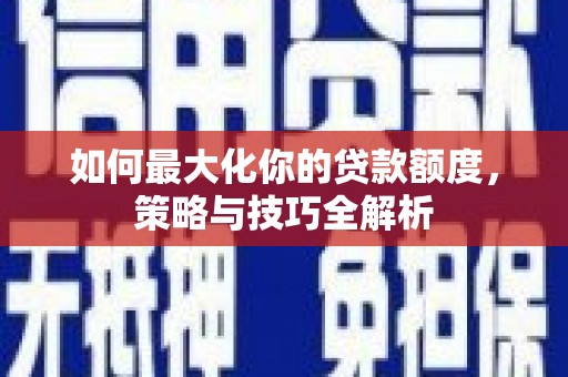 灌南如何最大化你的贷款额度，策略与技巧全解析