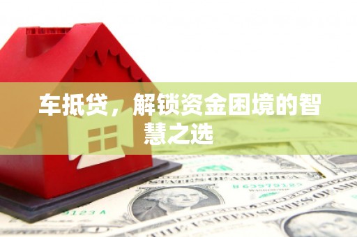 灌南车抵贷，解锁资金困境的智慧之选