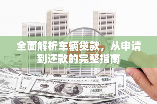 灌南全面解析车辆贷款，从申请到还款的完整指南