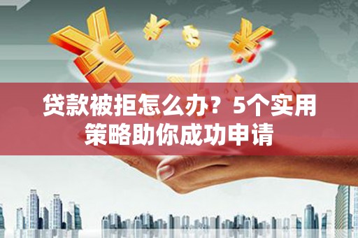 灌南贷款被拒怎么办？5个实用策略助你成功申请