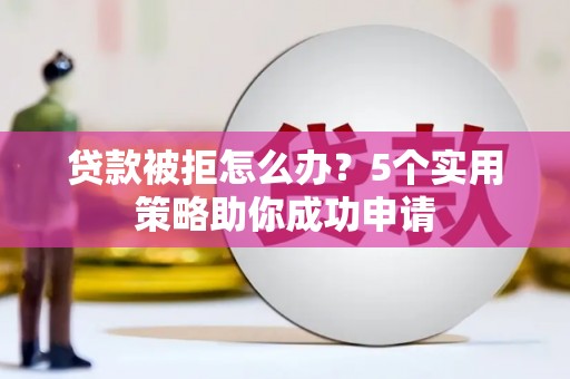 灌南贷款被拒怎么办？5个实用策略助你成功申请