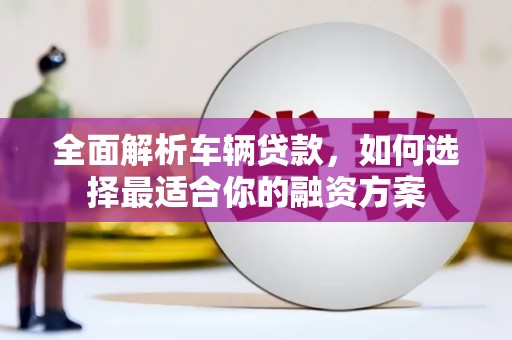 灌南全面解析车辆贷款，如何选择最适合你的融资方案