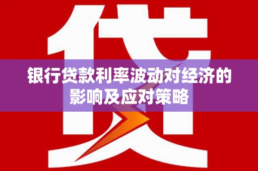 灌南银行贷款利率波动对经济的影响及应对策略