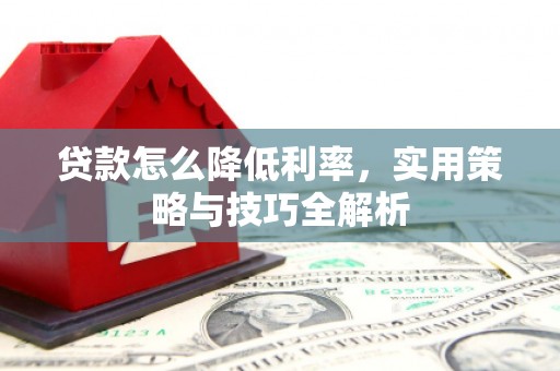 灌南贷款怎么降低利率，实用策略与技巧全解析
