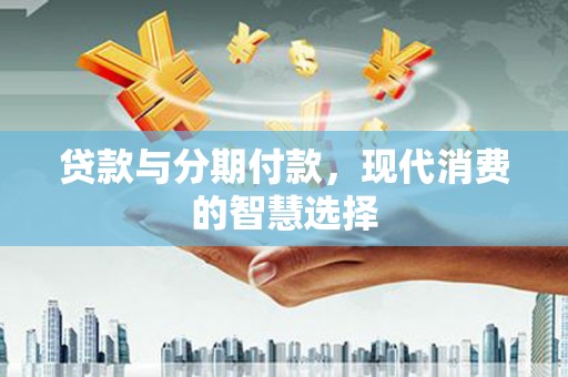 灌南贷款与分期付款，现代消费的智慧选择