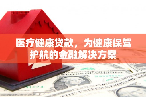 灌南医疗健康贷款，为健康保驾护航的金融解决方案