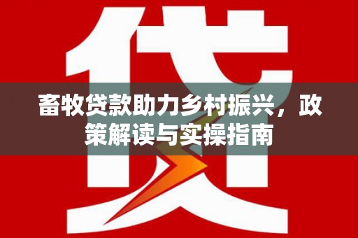 灌南畜牧贷款助力乡村振兴，政策解读与实操指南